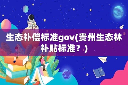 生態(tài)補(bǔ)償標(biāo)準(zhǔn)gov(貴州生態(tài)林補(bǔ)貼標(biāo)準(zhǔn)？)