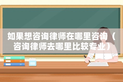 如果想咨詢律師在哪里咨詢（咨詢律師去哪里比較專業）