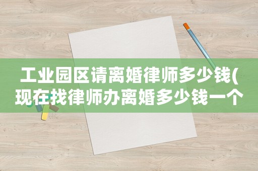 工業(yè)園區(qū)請離婚律師多少錢(現(xiàn)在找律師辦離婚多少錢一個月)