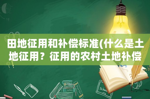 田地征用和補償標準(什么是土地征用？征用的農村土地補償主要有哪些？)