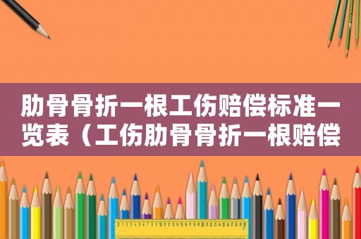 肋骨骨折一根工傷賠償標(biāo)準(zhǔn)一覽表（工傷肋骨骨折一根賠償）