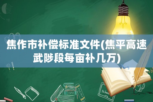 焦作市補償標準文件(焦平高速武陟段每畝補幾萬)