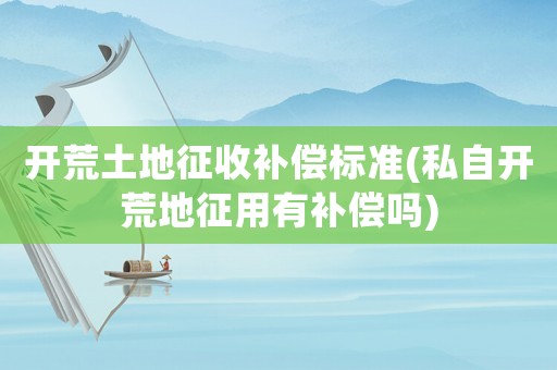 開荒土地征收補償標準(私自開荒地征用有補償嗎)