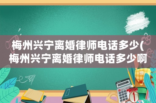 梅州興寧離婚律師電話多少(梅州興寧離婚律師電話多少啊)