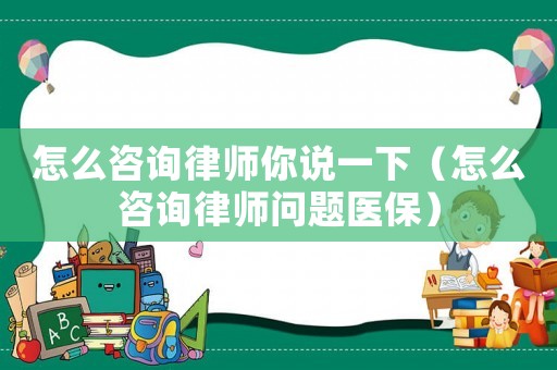 怎么咨詢律師你說一下（怎么咨詢律師問題醫(yī)保）