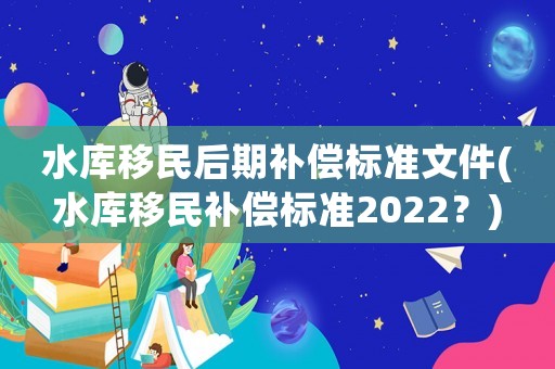 水庫(kù)移民后期補(bǔ)償標(biāo)準(zhǔn)文件(水庫(kù)移民補(bǔ)償標(biāo)準(zhǔn)2022？)