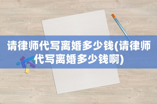 請律師代寫離婚多少錢(請律師代寫離婚多少錢啊)