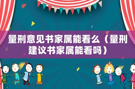 量刑意見書家屬能看么（量刑建議書家屬能看嗎）
