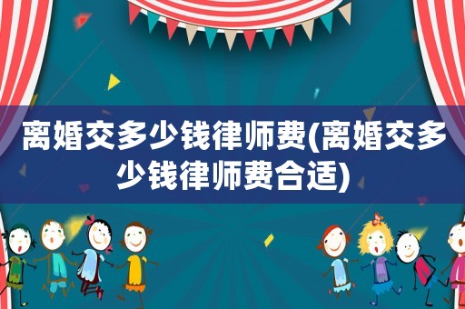 離婚交多少錢律師費(離婚交多少錢律師費合適)