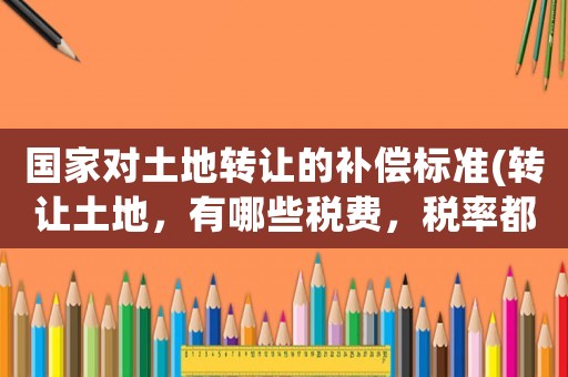 國家對土地轉讓的補償標準(轉讓土地，有哪些稅費，稅率都是多少呢？)
