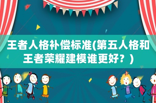 王者人格補償標準(第五人格和王者榮耀建模誰更好？)