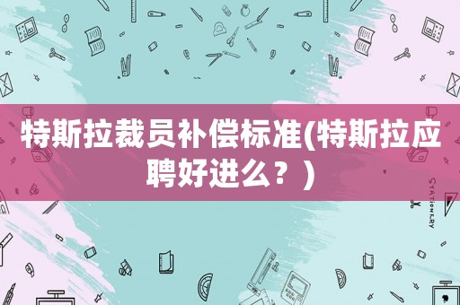 特斯拉裁員補償標準(特斯拉應聘好進么？)