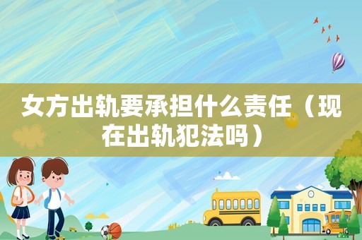 女方出軌要承擔什么責任（現在出軌犯法嗎）
