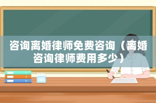 咨詢離婚律師免費咨詢（離婚咨詢律師費用多少）