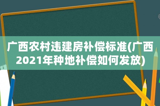 廣西農村違建房補償標準(廣西2021年種地補償如何發放)