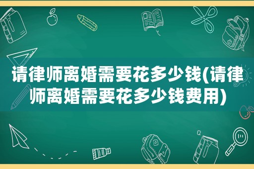 請律師離婚需要花多少錢(請律師離婚需要花多少錢費用)