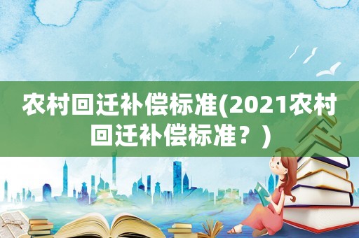 農(nóng)村回遷補(bǔ)償標(biāo)準(zhǔn)(2021農(nóng)村回遷補(bǔ)償標(biāo)準(zhǔn)？)