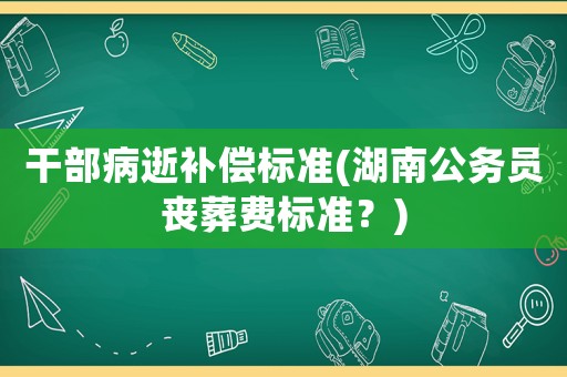 干部病逝補(bǔ)償標(biāo)準(zhǔn)(湖南公務(wù)員喪葬費(fèi)標(biāo)準(zhǔn)？)