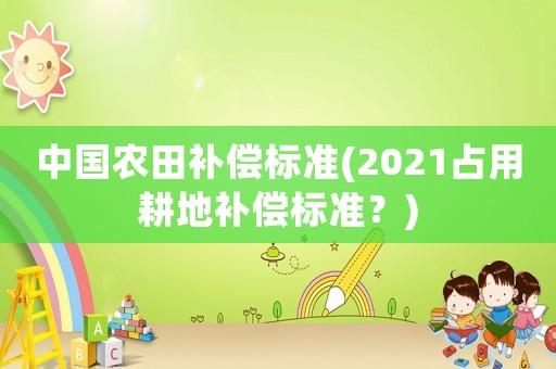 中國農田補償標準(2021占用耕地補償標準？)
