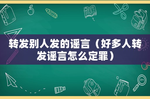 轉(zhuǎn)發(fā)別人發(fā)的謠言（好多人轉(zhuǎn)發(fā)謠言怎么定罪）