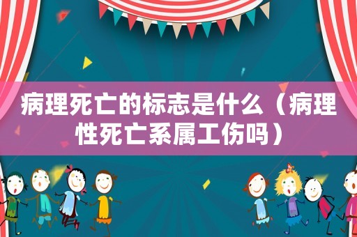病理死亡的標志是什么（病理性死亡系屬工傷嗎）