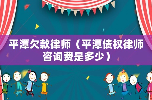 平潭欠款律師（平潭債權律師咨詢費是多少）