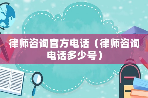 律師咨詢官方電話（律師咨詢電話多少號）