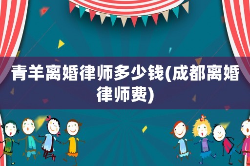 青羊離婚律師多少錢(qián)(成都離婚律師費(fèi))