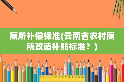 廁所補償標準(云南省農村廁所改造補貼標準？)
