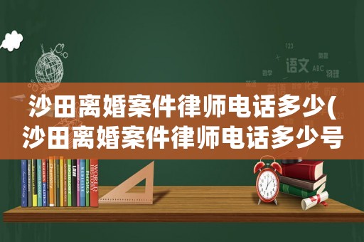 沙田離婚案件律師電話多少(沙田離婚案件律師電話多少號)
