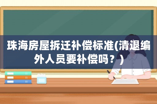 珠海房屋拆遷補償標準(清退編外人員要補償嗎？)