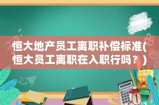 恒大地產員工離職補償標準(恒大員工離職在入職行嗎？)