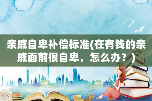 親戚自卑補償標準(在有錢的親戚面前很自卑，怎么辦？)