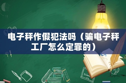 電子秤作假犯法嗎（騙電子秤工廠怎么定罪的）