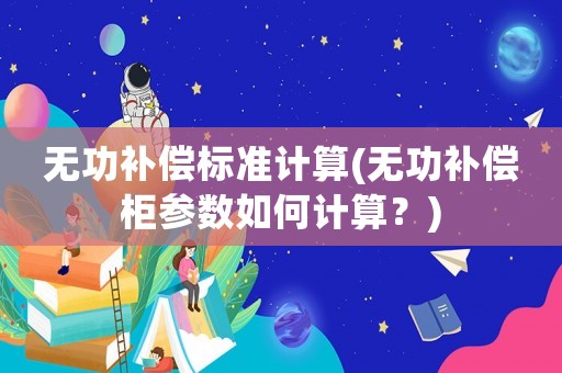 無功補償標準計算(無功補償柜參數如何計算？)