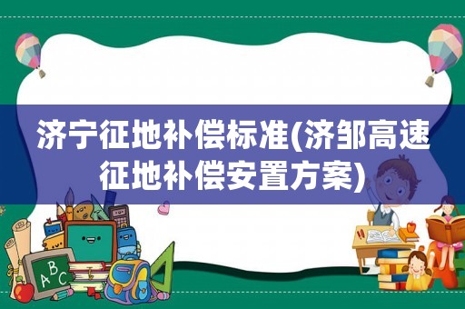 濟寧征地補償標準(濟鄒高速征地補償安置方案)