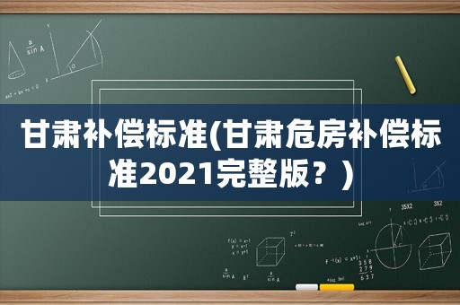 甘肅補(bǔ)償標(biāo)準(zhǔn)(甘肅危房補(bǔ)償標(biāo)準(zhǔn)2021完整版？)