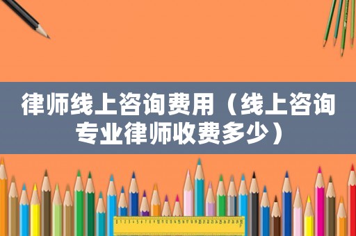 律師線上咨詢費用（線上咨詢專業律師收費多少）