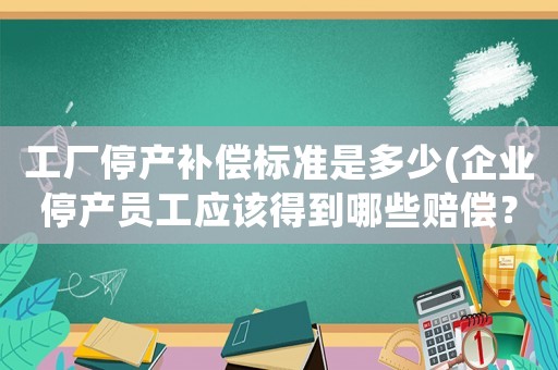 工廠停產(chǎn)補償標準是多少(企業(yè)停產(chǎn)員工應該得到哪些賠償？)