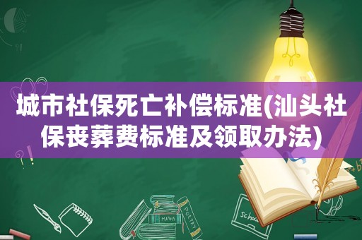 城市社保死亡補償標準(汕頭社保喪葬費標準及領取辦法)