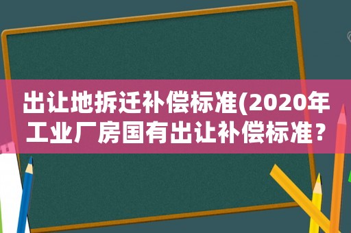 出讓地拆遷補償標準(2020年工業廠房國有出讓補償標準？)