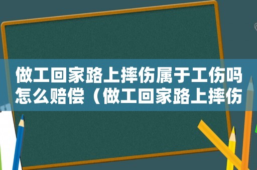 做工回家路上摔傷屬于工傷嗎怎么賠償（做工回家路上摔傷屬于工傷嗎）