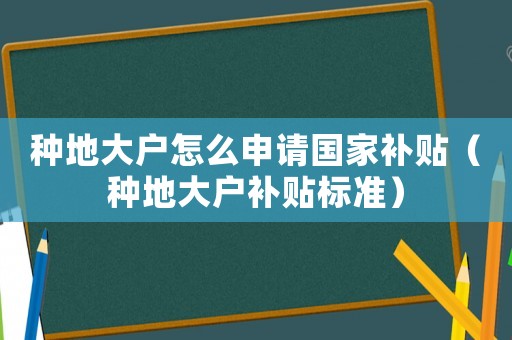 種地大戶怎么申請(qǐng)國(guó)家補(bǔ)貼（種地大戶補(bǔ)貼標(biāo)準(zhǔn)）