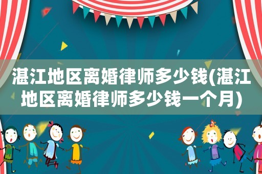 湛江地區離婚律師多少錢(湛江地區離婚律師多少錢一個月)