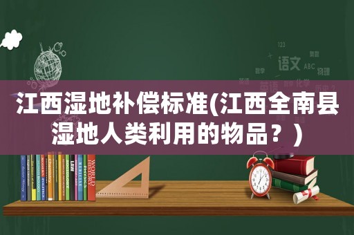 江西濕地補償標準(江西全南縣濕地人類利用的物品？)