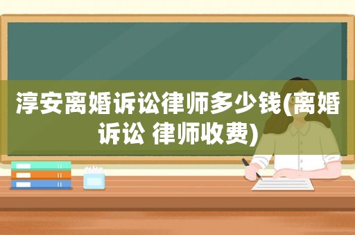 淳安離婚訴訟律師多少錢(離婚訴訟 律師收費)