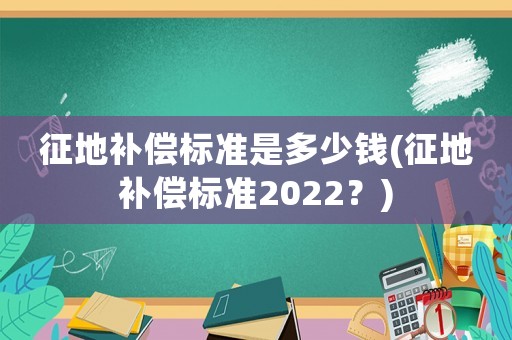 征地補償標準是多少錢(征地補償標準2022？)