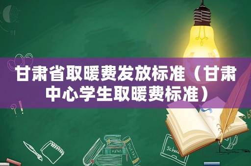 甘肅省取暖費發放標準（甘肅中心學生取暖費標準）