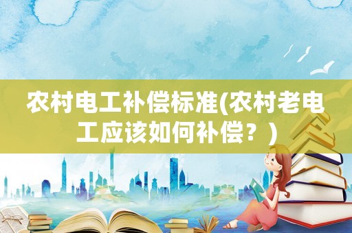 農村電工補償標準(農村老電工應該如何補償？)