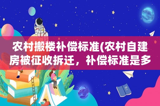 農(nóng)村搬樓補償標準(農(nóng)村自建房被征收拆遷，補償標準是多少？)